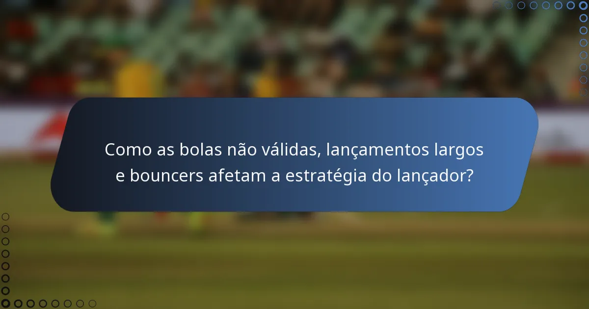 Como as bolas não válidas, lançamentos largos e bouncers afetam a estratégia do lançador?