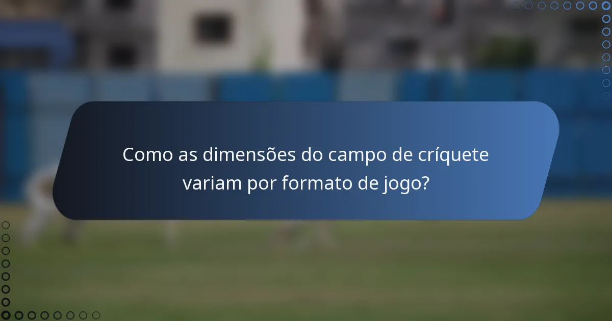 Como as dimensões do campo de críquete variam por formato de jogo?