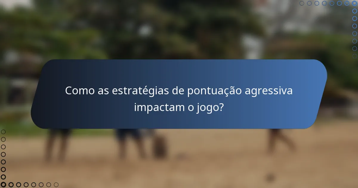 Como as estratégias de pontuação agressiva impactam o jogo?