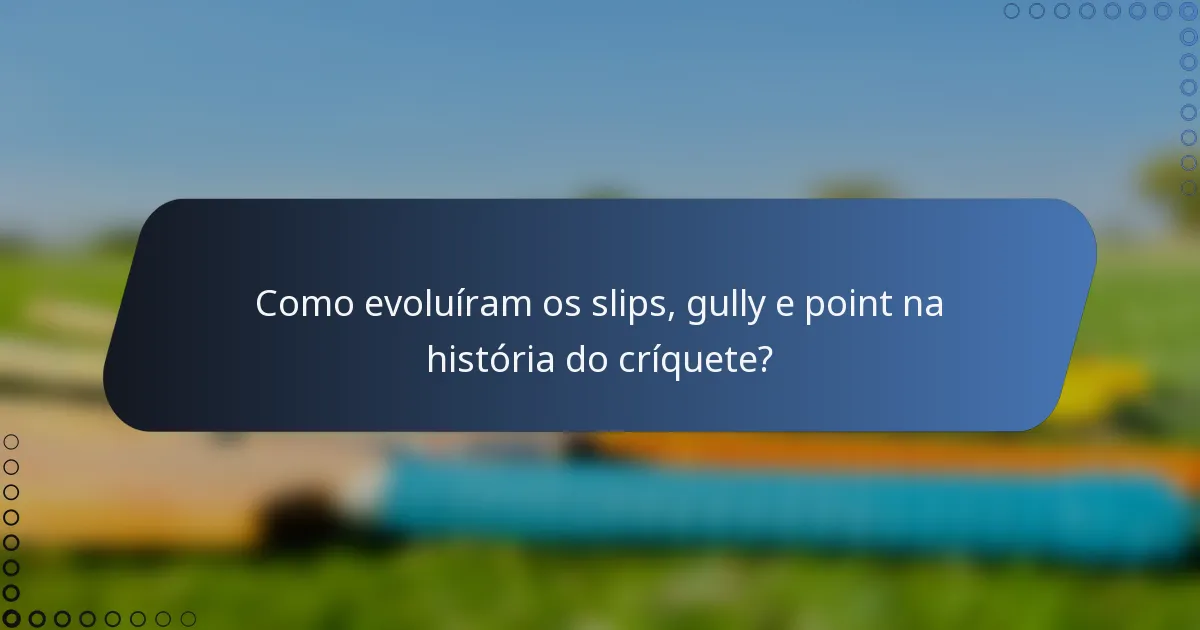 Como evoluíram os slips, gully e point na história do críquete?