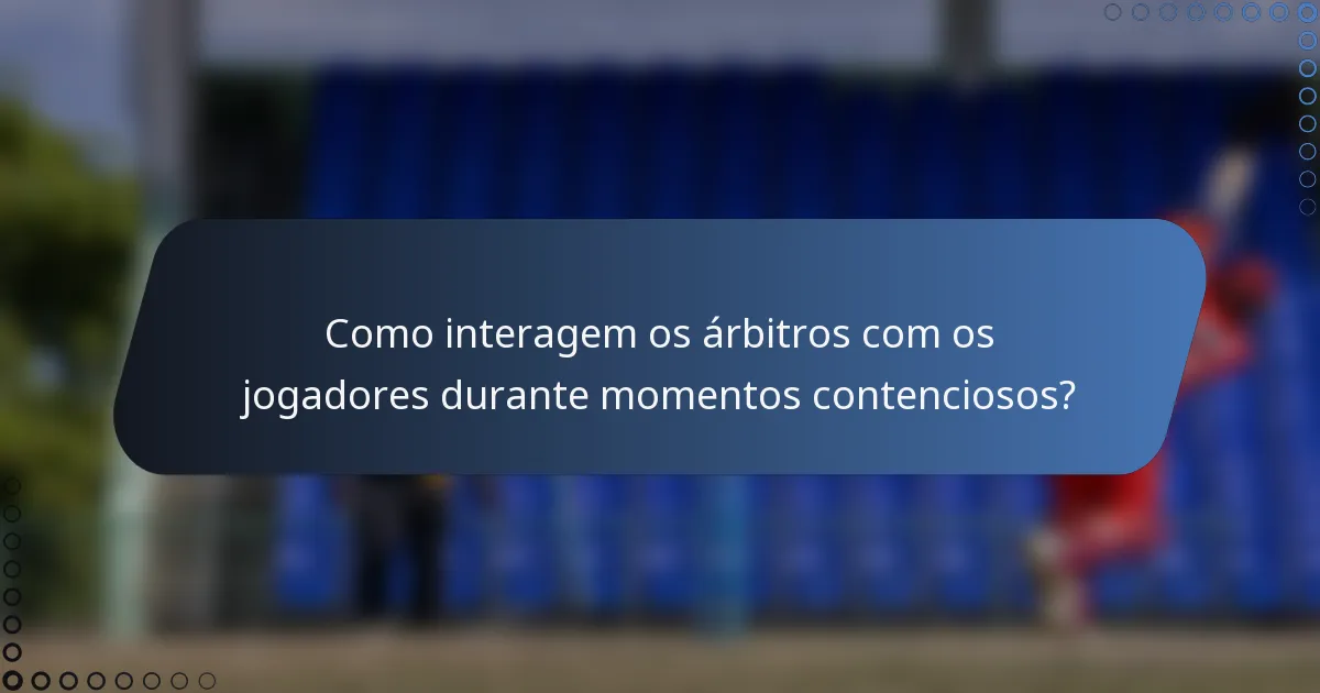 Como interagem os árbitros com os jogadores durante momentos contenciosos?