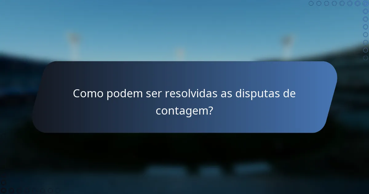 Como podem ser resolvidas as disputas de contagem?