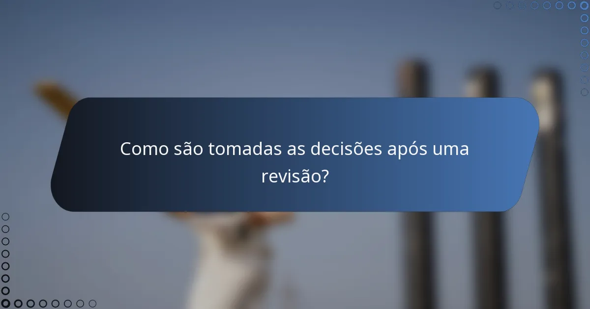 Como são tomadas as decisões após uma revisão?