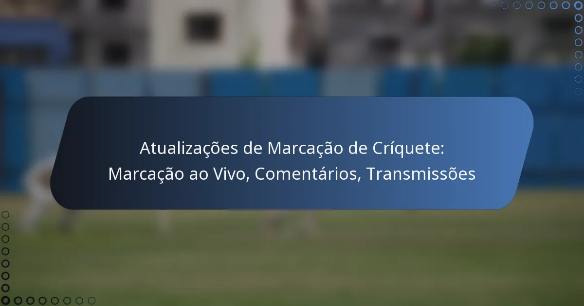 Atualizações de Marcação de Críquete: Marcação ao Vivo, Comentários, Transmissões