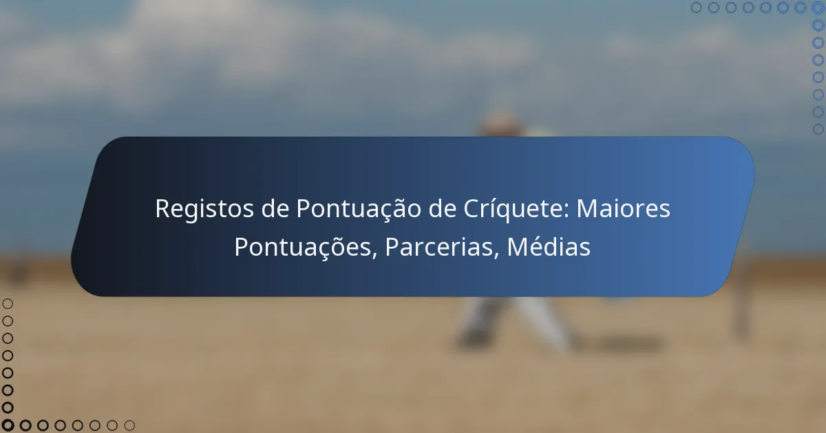 Registos de Pontuação de Críquete: Maiores Pontuações, Parcerias, Médias