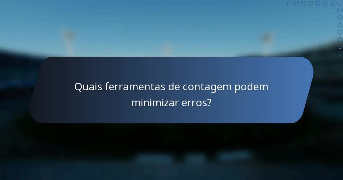 Quais ferramentas de contagem podem minimizar erros?