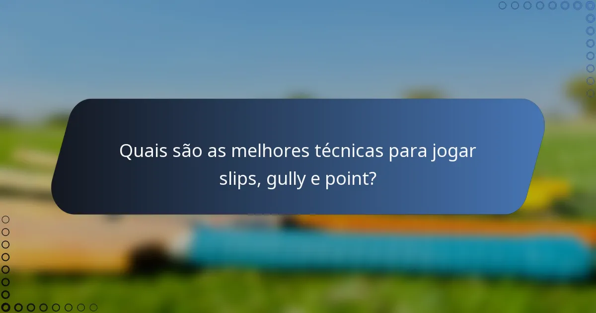 Quais são as melhores técnicas para jogar slips, gully e point?