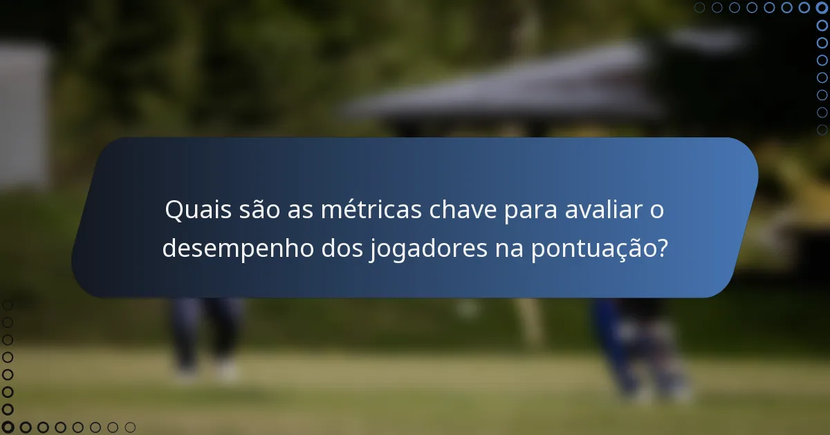 Quais são as métricas chave para avaliar o desempenho dos jogadores na pontuação?
