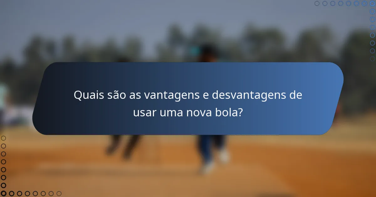 Quais são as vantagens e desvantagens de usar uma nova bola?