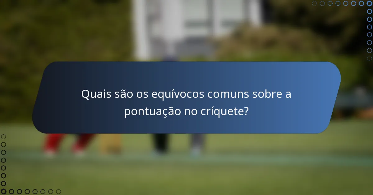 Quais são os equívocos comuns sobre a pontuação no críquete?