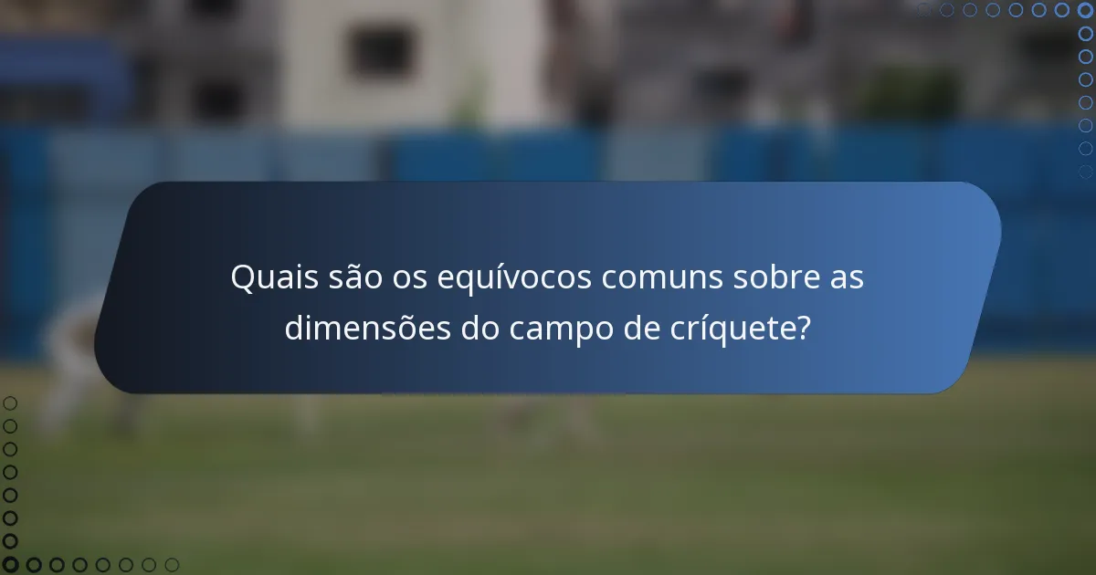 Quais são os equívocos comuns sobre as dimensões do campo de críquete?