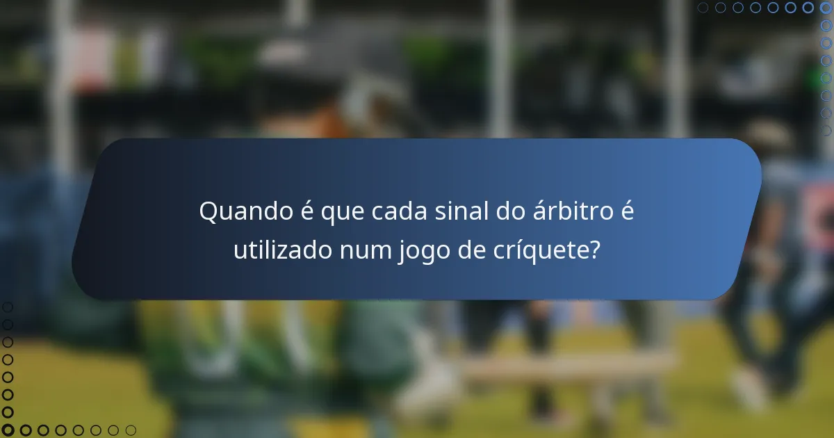 Quando é que cada sinal do árbitro é utilizado num jogo de críquete?